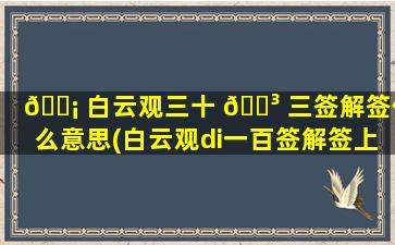 🐡 白云观三十 🌳 三签解签什么意思(白云观di一
百签解签上上签)